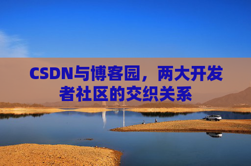 CSDN与博客园，两大开发者社区的交织关系